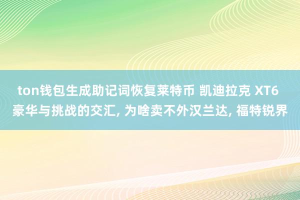 ton钱包生成助记词恢复莱特币 凯迪拉克 XT6 豪华与挑战的交汇, 为啥卖不外汉兰达, 福特锐界