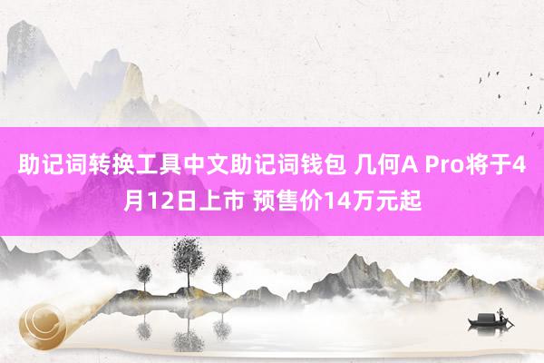 助记词转换工具中文助记词钱包 几何A Pro将于4月12日上市 预售价14万元起