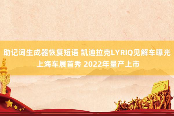 助记词生成器恢复短语 凯迪拉克LYRIQ见解车曝光 上海车展首秀 2022年量产上市