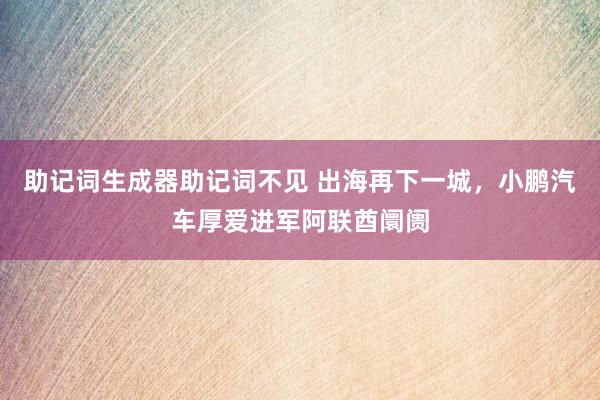 助记词生成器助记词不见 出海再下一城，小鹏汽车厚爱进军阿联酋阛阓