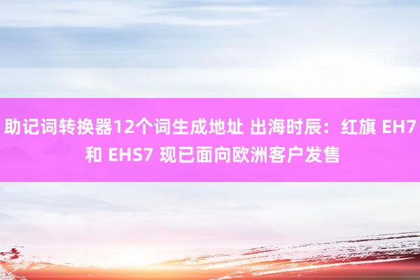 助记词转换器12个词生成地址 出海时辰：红旗 EH7 和 EHS7 现已面向欧洲客户发售