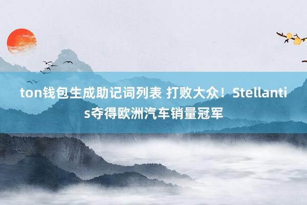 ton钱包生成助记词列表 打败大众！Stellantis夺得欧洲汽车销量冠军