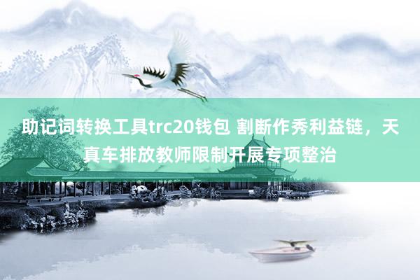 助记词转换工具trc20钱包 割断作秀利益链，天真车排放教师限制开展专项整治