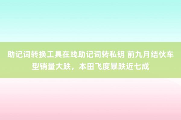 助记词转换工具在线助记词转私钥 前九月结伙车型销量大跌，本田飞度暴跌近七成