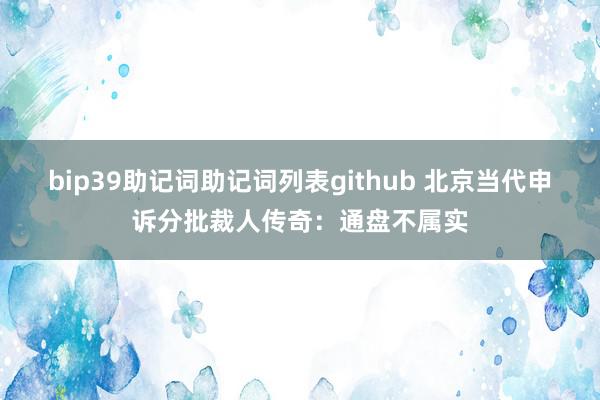 bip39助记词助记词列表github 北京当代申诉分批裁人传奇：通盘不属实