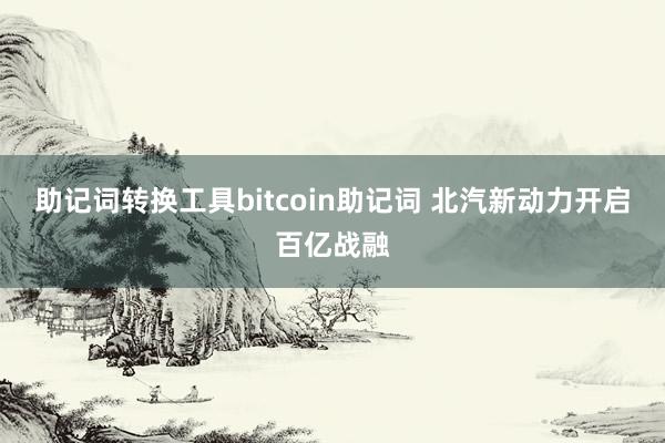 助记词转换工具bitcoin助记词 北汽新动力开启百亿战融