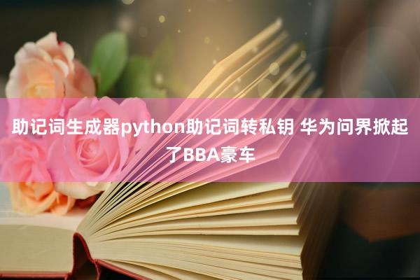 助记词生成器python助记词转私钥 华为问界掀起了BBA豪车