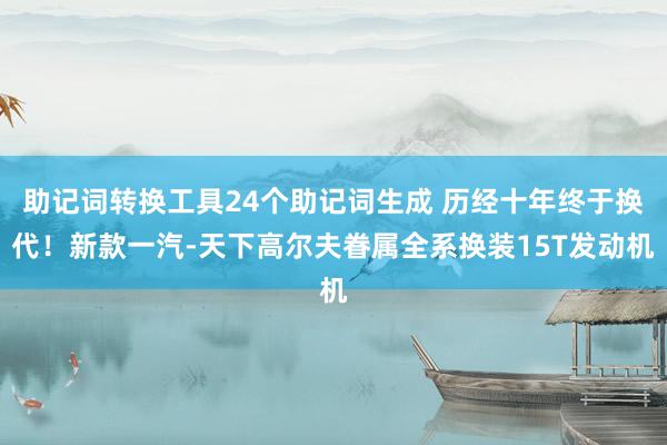 助记词转换工具24个助记词生成 历经十年终于换代！新款一汽-天下高尔夫眷属全系换装15T发动机