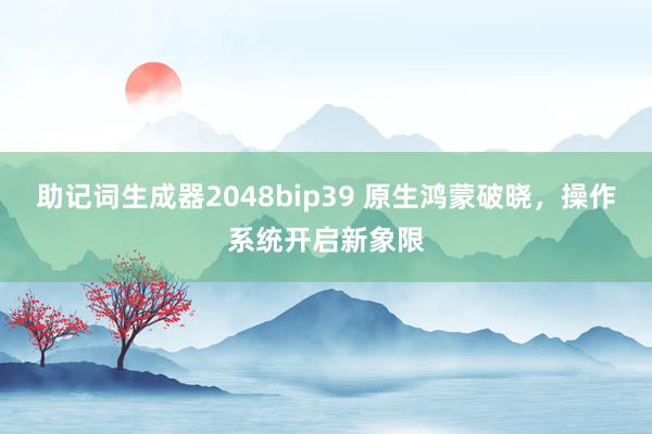 助记词生成器2048bip39 原生鸿蒙破晓，操作系统开启新象限