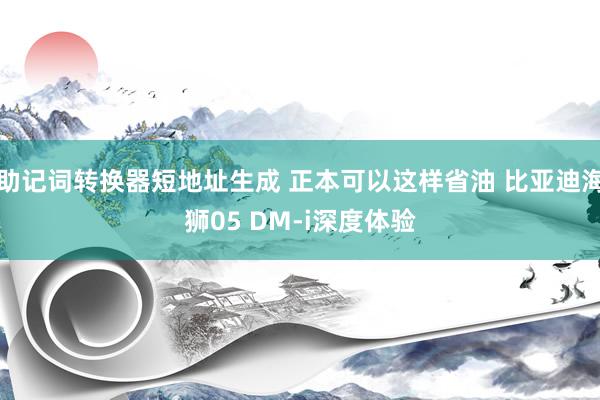 助记词转换器短地址生成 正本可以这样省油 比亚迪海狮05 DM-i深度体验