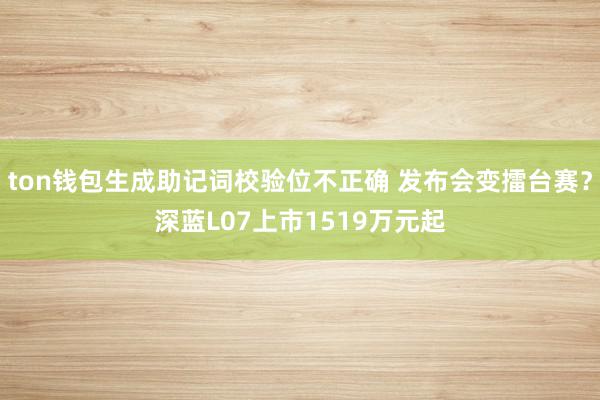 ton钱包生成助记词校验位不正确 发布会变擂台赛？深蓝L07上市1519万元起