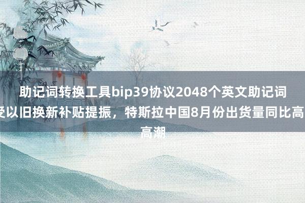 助记词转换工具bip39协议2048个英文助记词 受以旧换新补贴提振，特斯拉中国8月份出货量同比高潮