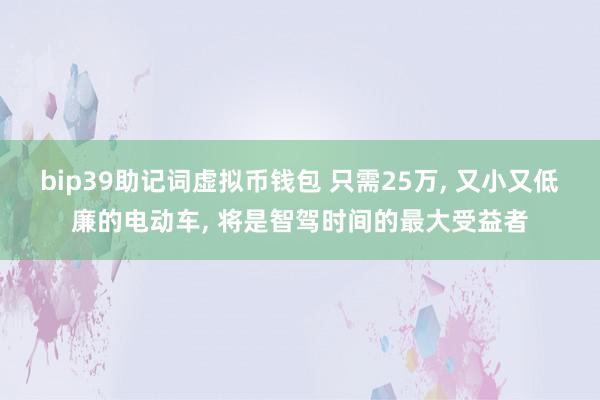 bip39助记词虚拟币钱包 只需25万, 又小又低廉的电动车, 将是智驾时间的最大受益者