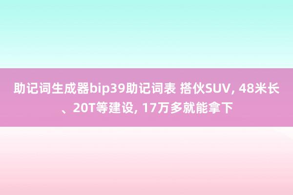 助记词生成器bip39助记词表 搭伙SUV, 48米长、20T等建设, 17万多就能拿下