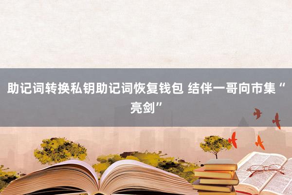 助记词转换私钥助记词恢复钱包 结伴一哥向市集“亮剑”