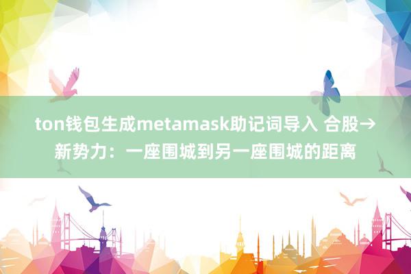 ton钱包生成metamask助记词导入 合股→新势力：一座围城到另一座围城的距离