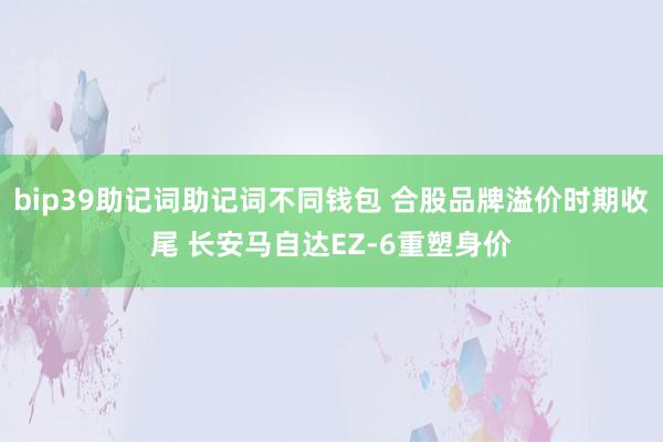 bip39助记词助记词不同钱包 合股品牌溢价时期收尾 长安马自达EZ-6重塑身价