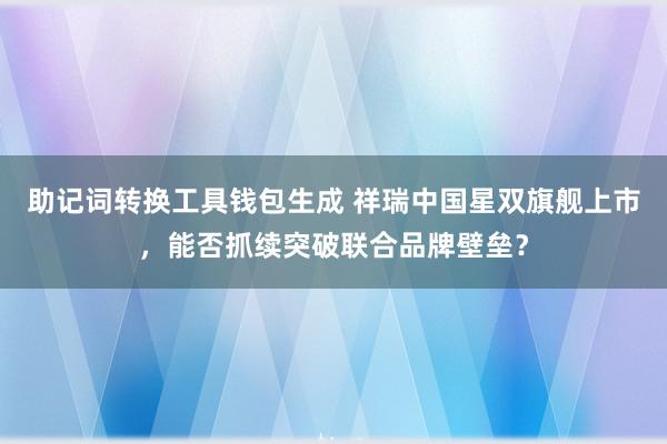 助记词转换工具钱包生成 祥瑞中国星双旗舰上市，能否抓续突破联合品牌壁垒？