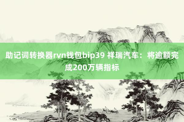 助记词转换器rvn钱包bip39 祥瑞汽车：将逾额完成200万辆指标