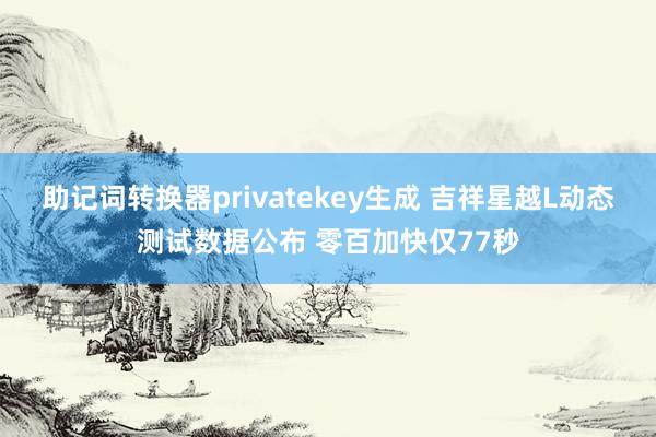 助记词转换器privatekey生成 吉祥星越L动态测试数据公布 零百加快仅77秒